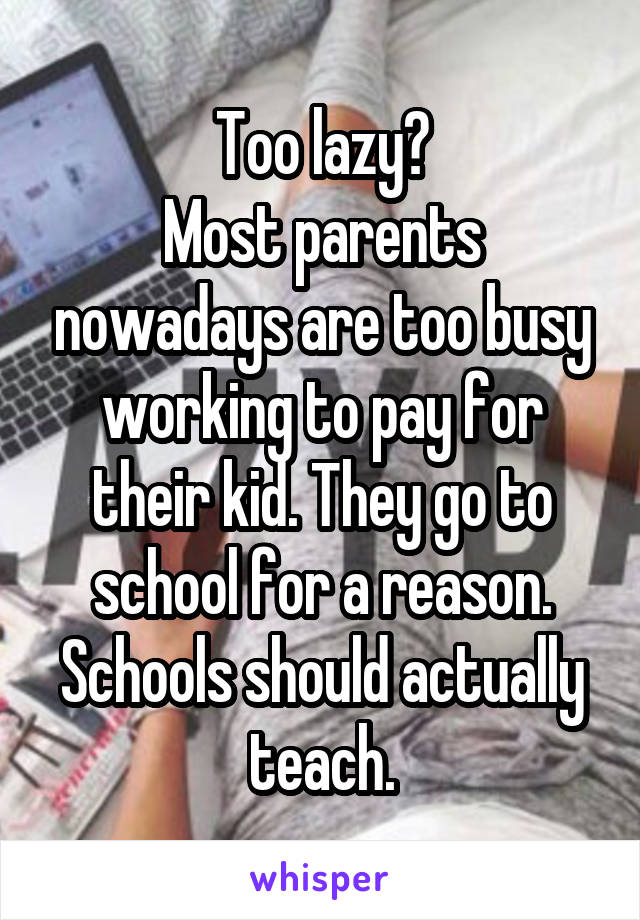 Too lazy?
Most parents nowadays are too busy working to pay for their kid. They go to school for a reason. Schools should actually teach.