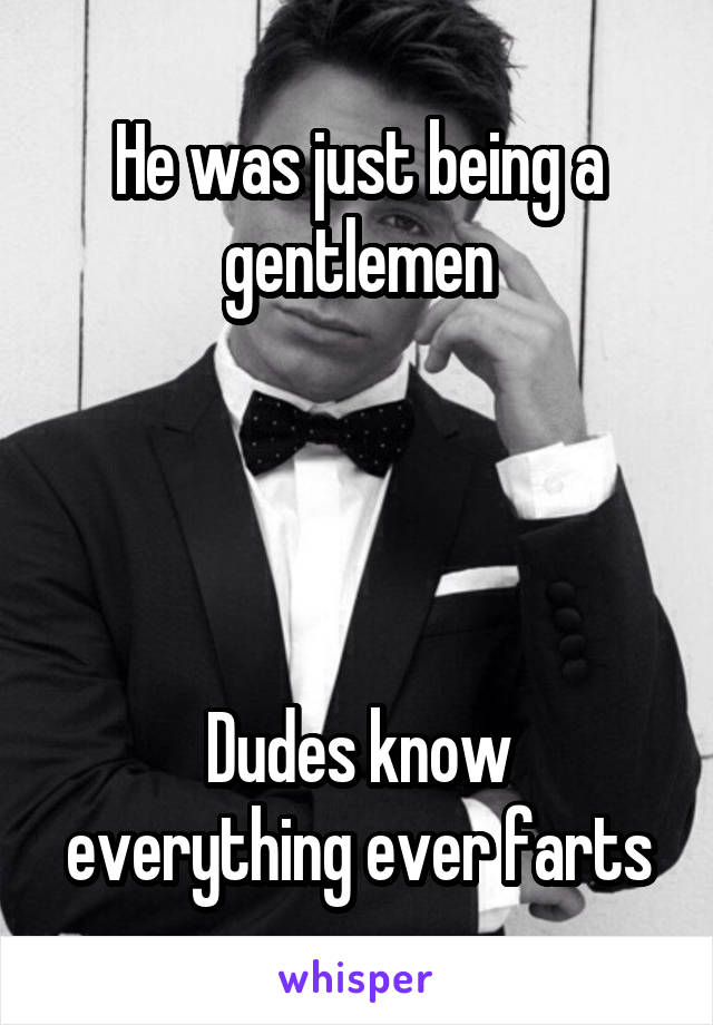 He was just being a gentlemen




Dudes know everything ever farts