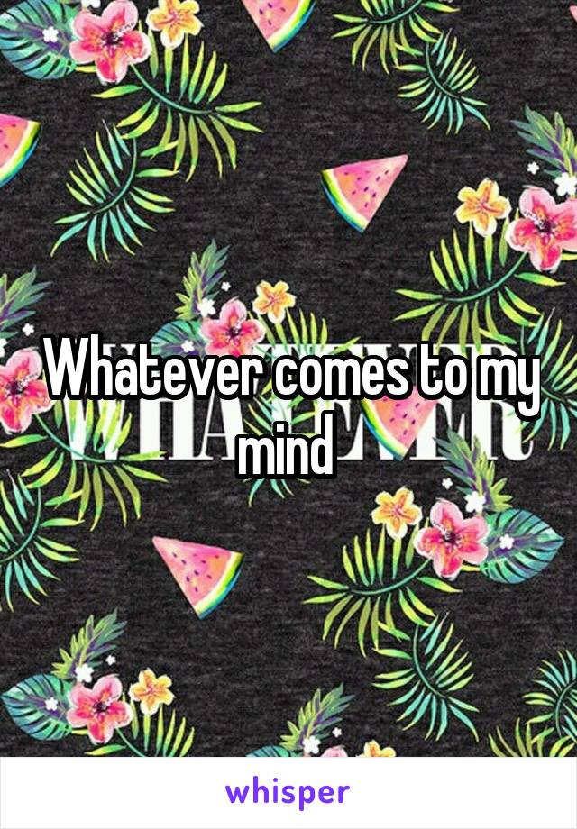 Whatever comes to my mind 