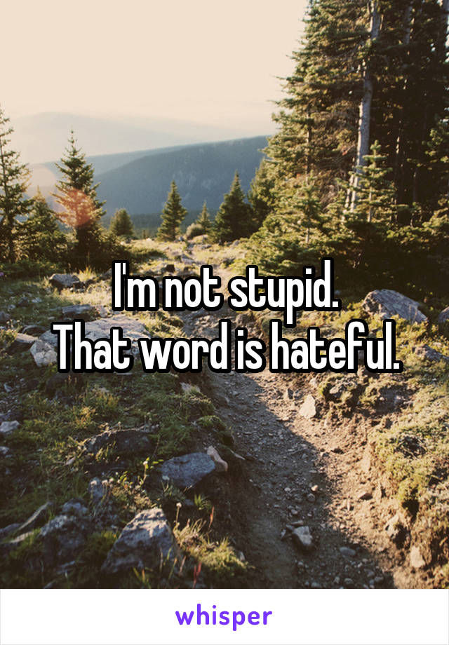 I'm not stupid.
That word is hateful.