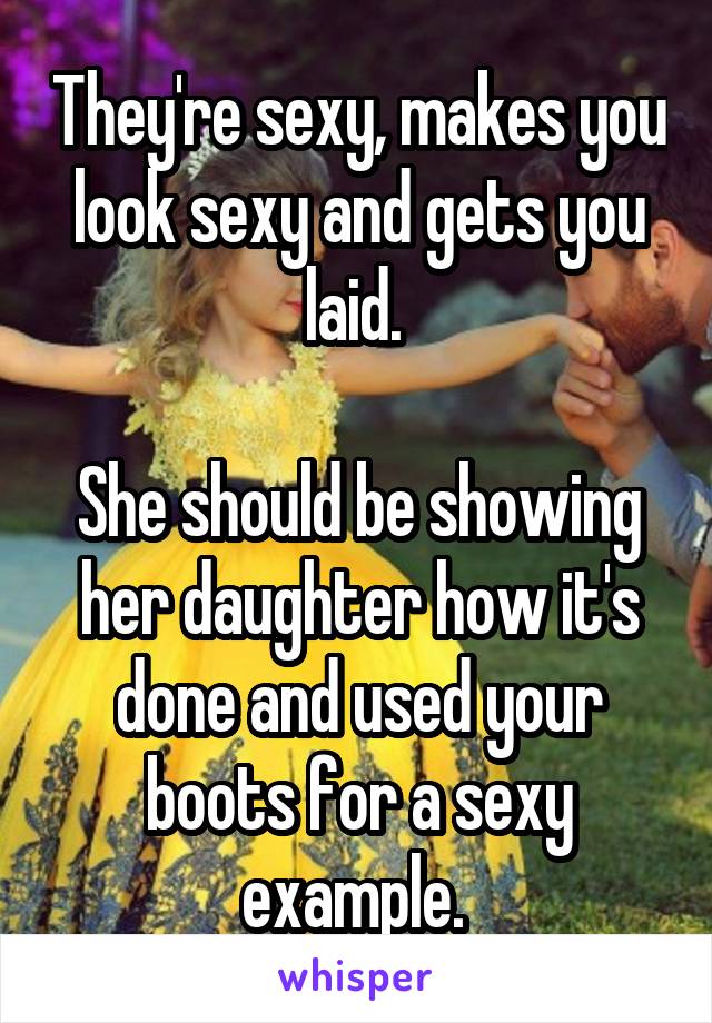 They're sexy, makes you look sexy and gets you laid. 

She should be showing her daughter how it's done and used your boots for a sexy example. 