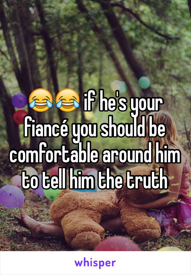 😂😂 if he's your fiancé you should be comfortable around him to tell him the truth