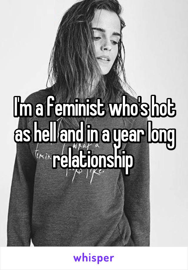 I'm a feminist who's hot as hell and in a year long relationship 