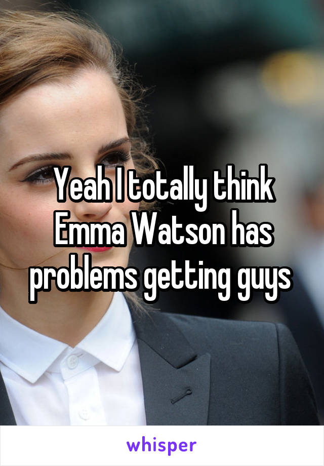 Yeah I totally think Emma Watson has problems getting guys 