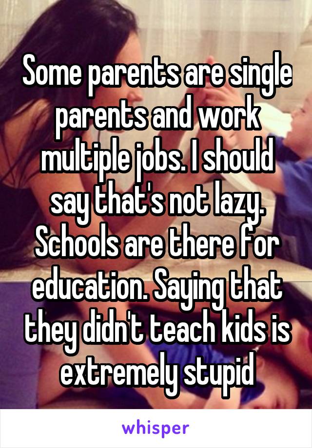 Some parents are single parents and work multiple jobs. I should say that's not lazy.
Schools are there for education. Saying that they didn't teach kids is extremely stupid