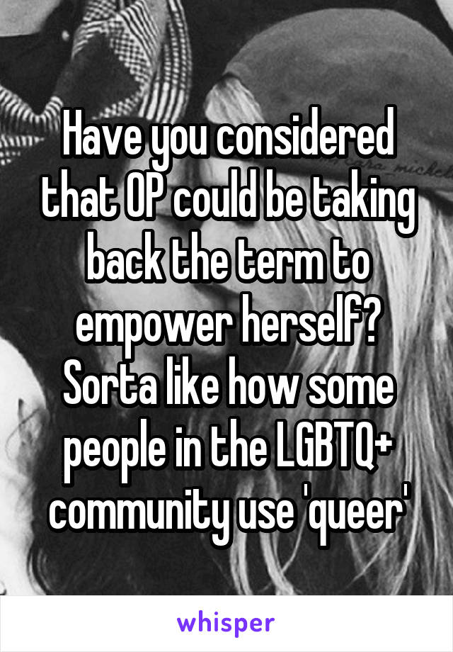 Have you considered that OP could be taking back the term to empower herself? Sorta like how some people in the LGBTQ+ community use 'queer'