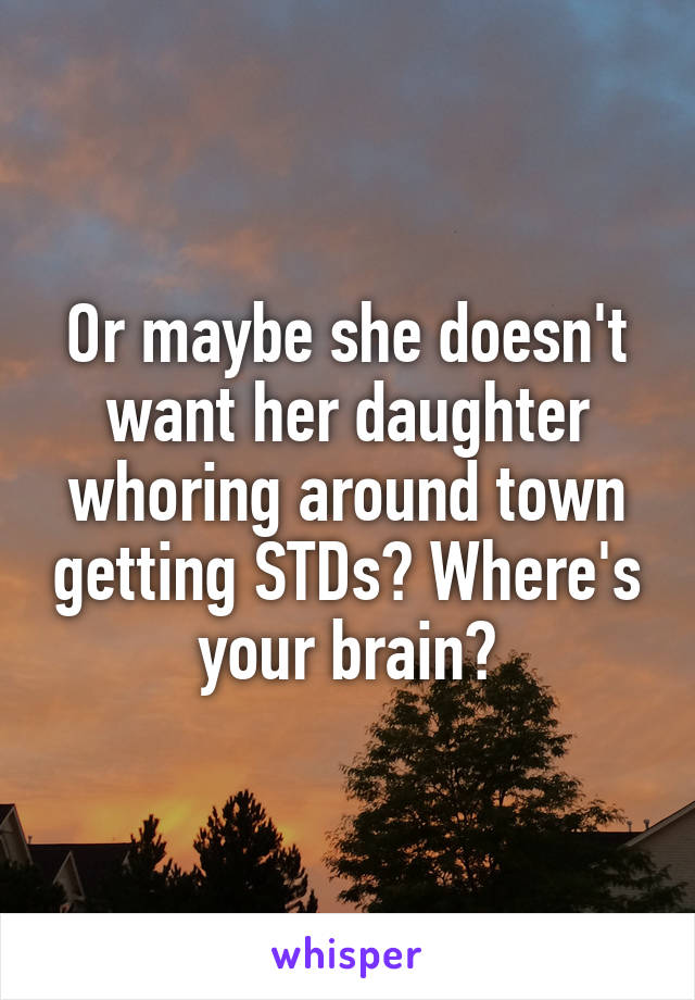 Or maybe she doesn't want her daughter whoring around town getting STDs? Where's your brain?