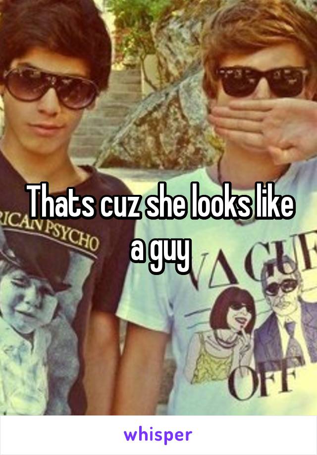 Thats cuz she looks like a guy