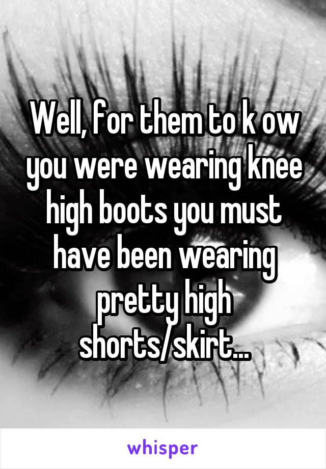 Well, for them to k ow you were wearing knee high boots you must have been wearing pretty high shorts/skirt...