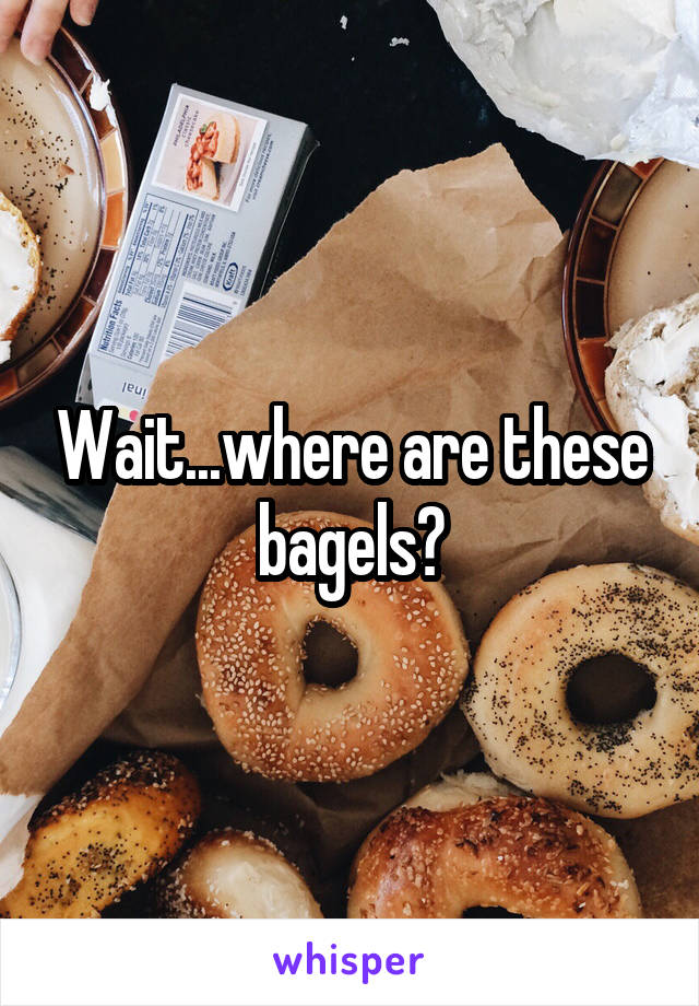 Wait...where are these bagels?