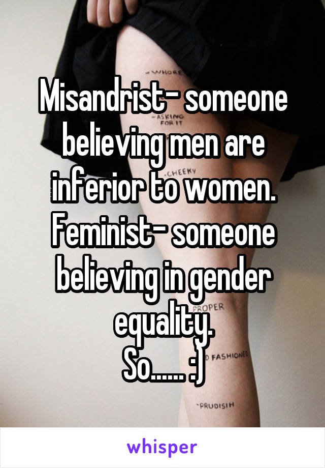 Misandrist- someone believing men are inferior to women.
Feminist- someone believing in gender equality.
So...... :)