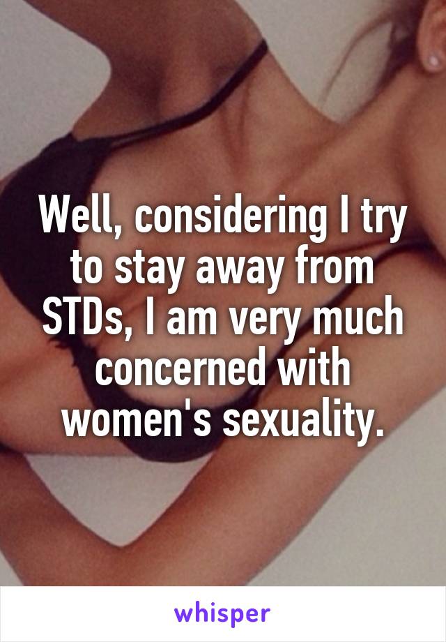 Well, considering I try to stay away from STDs, I am very much concerned with women's sexuality.