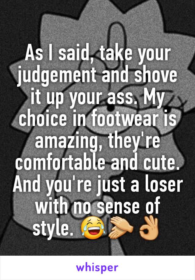 As I said, take your judgement and shove it up your ass. My choice in footwear is amazing, they're comfortable and cute. And you're just a loser with no sense of style. 😂👏👌