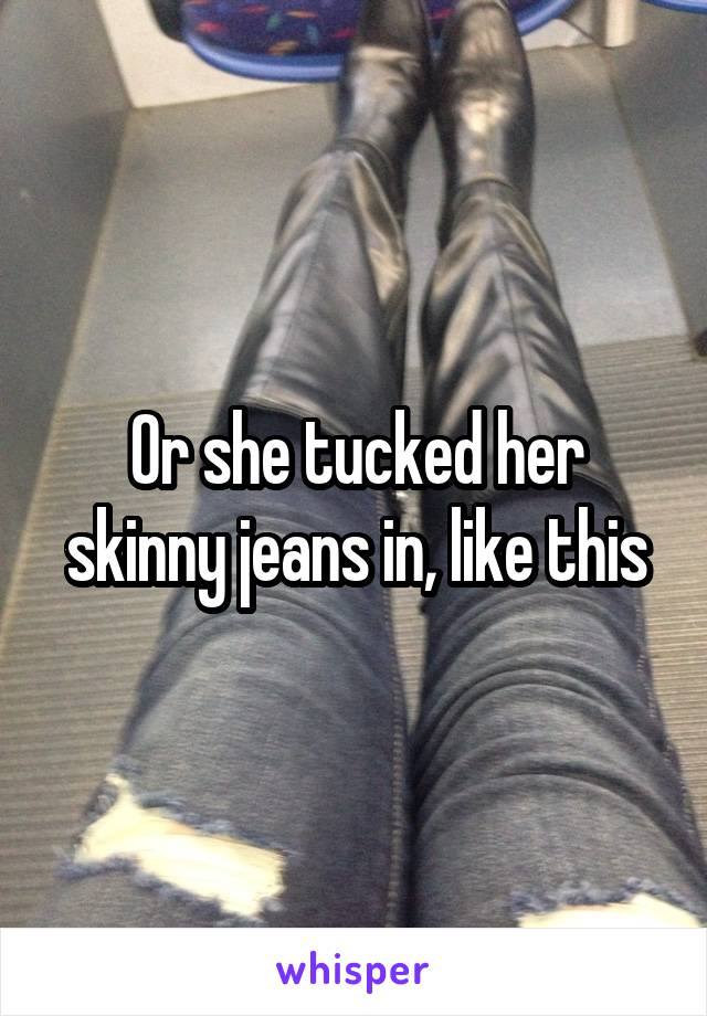 Or she tucked her skinny jeans in, like this