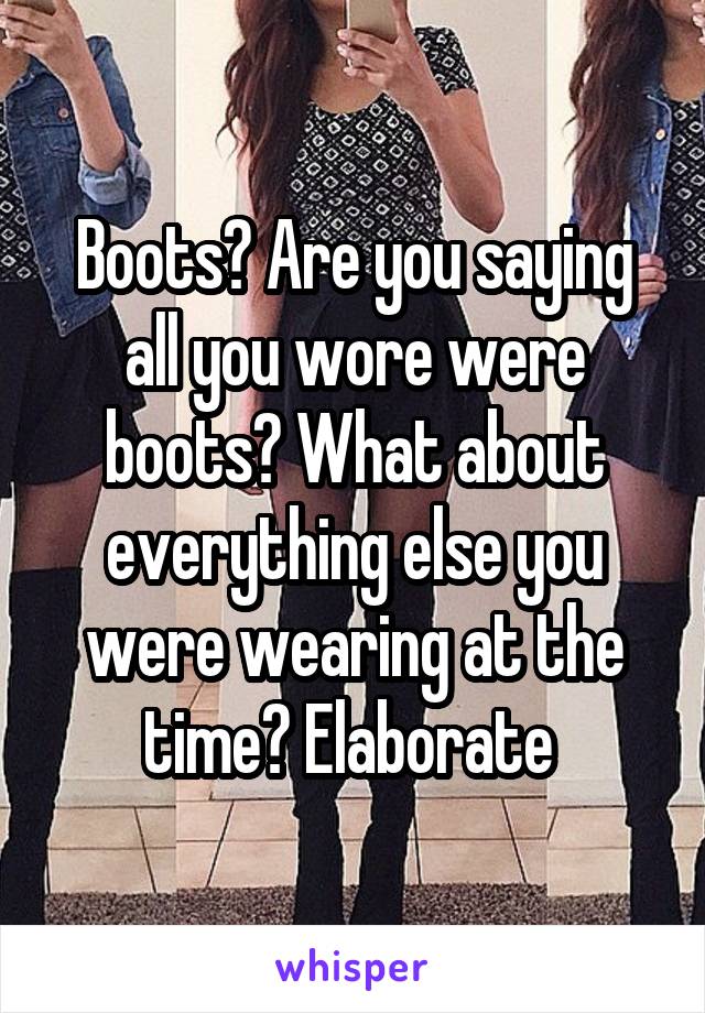 Boots? Are you saying all you wore were boots? What about everything else you were wearing at the time? Elaborate 