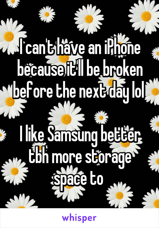 I can't have an iPhone because it'll be broken before the next day lol 

I like Samsung better tbh more storage space to 