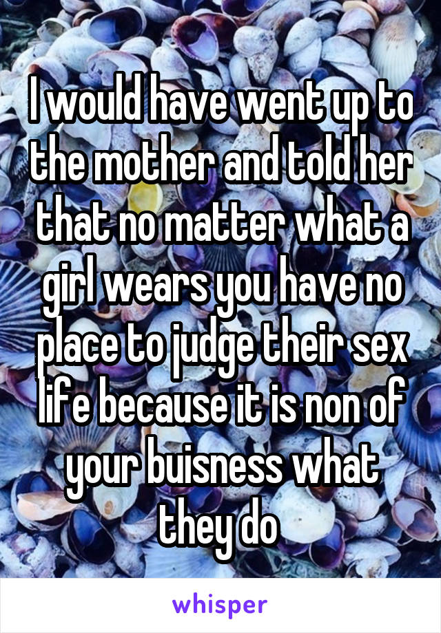 I would have went up to the mother and told her that no matter what a girl wears you have no place to judge their sex life because it is non of your buisness what they do 