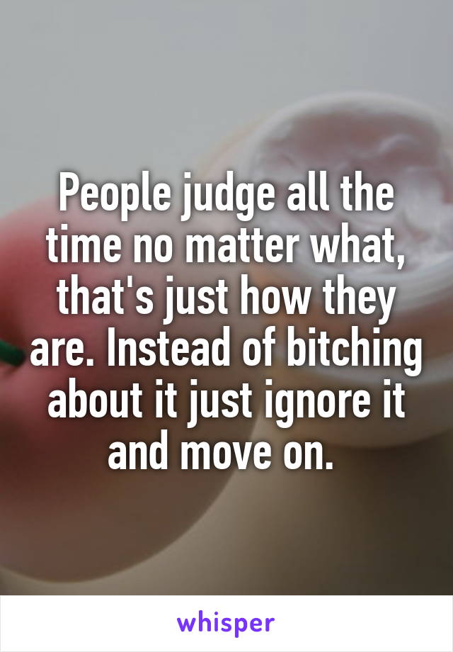 People judge all the time no matter what, that's just how they are. Instead of bitching about it just ignore it and move on. 