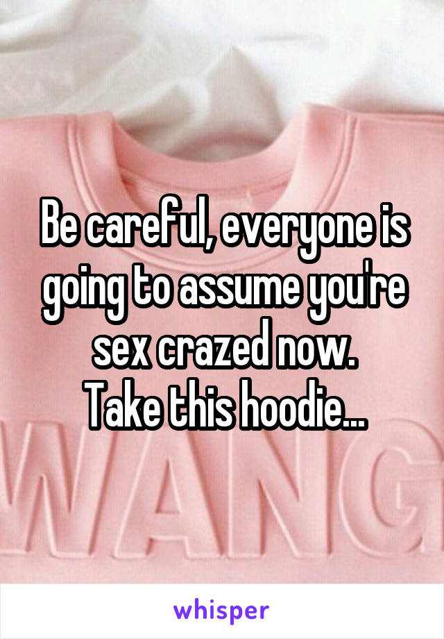 Be careful, everyone is going to assume you're sex crazed now.
Take this hoodie...