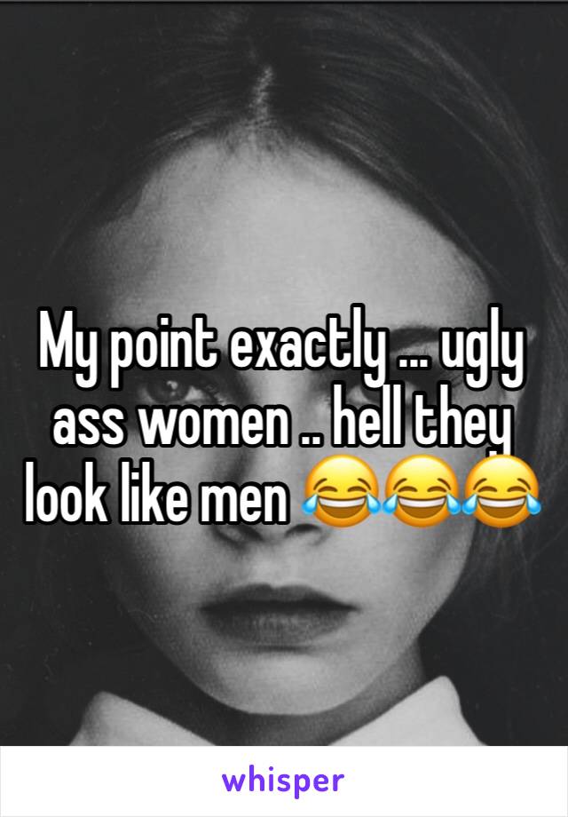 My point exactly ... ugly ass women .. hell they look like men 😂😂😂