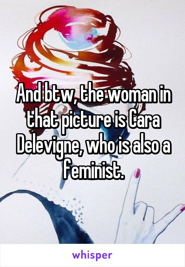 And btw, the woman in that picture is Cara Delevigne, who is also a feminist.