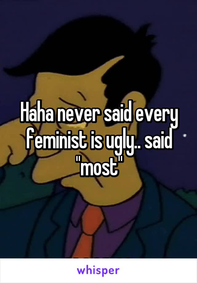 Haha never said every feminist is ugly.. said "most"