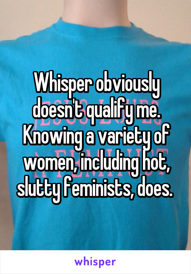 Whisper obviously doesn't qualify me. Knowing a variety of women, including hot, slutty feminists, does. 