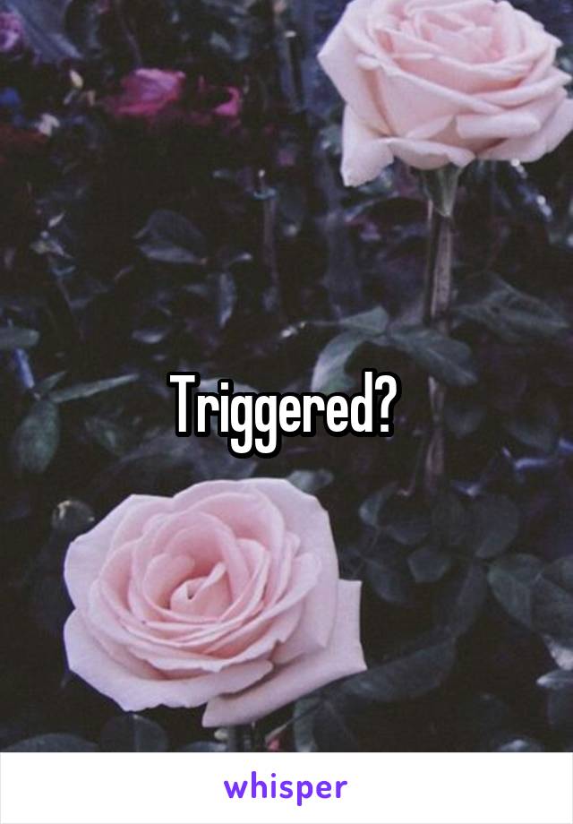 Triggered? 