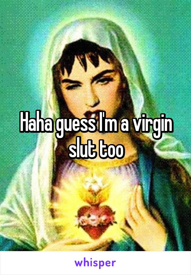 Haha guess I'm a virgin slut too