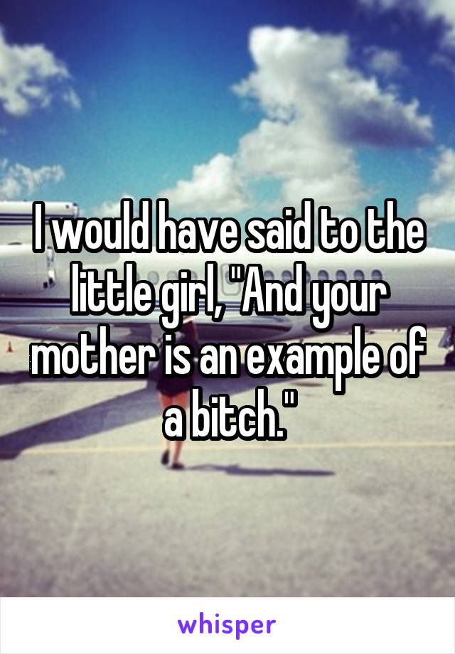 I would have said to the little girl, "And your mother is an example of a bitch."