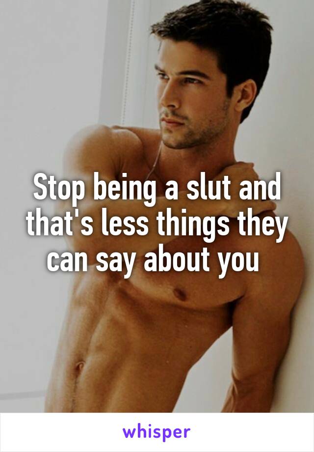 Stop being a slut and that's less things they can say about you 