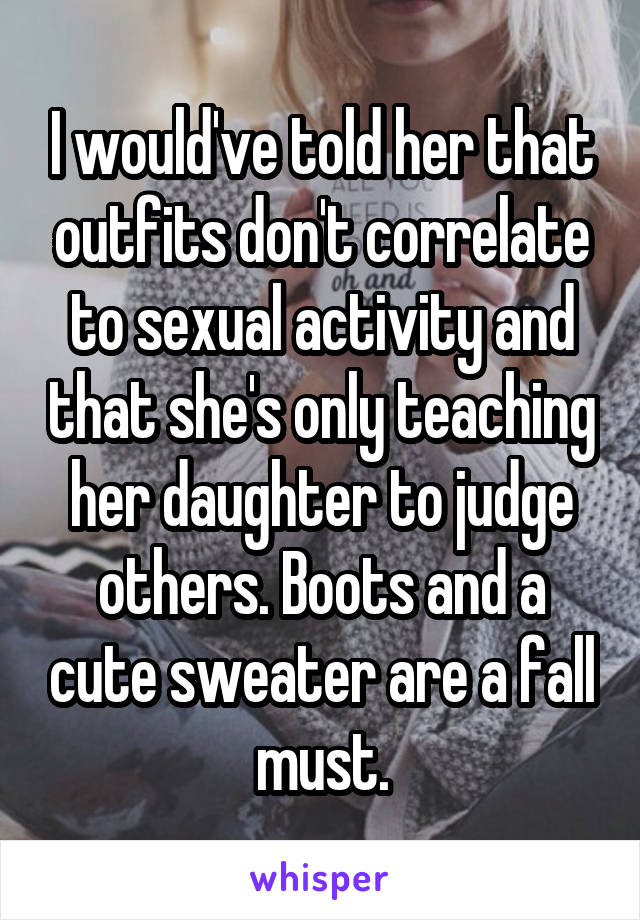 I would've told her that outfits don't correlate to sexual activity and that she's only teaching her daughter to judge others. Boots and a cute sweater are a fall must.