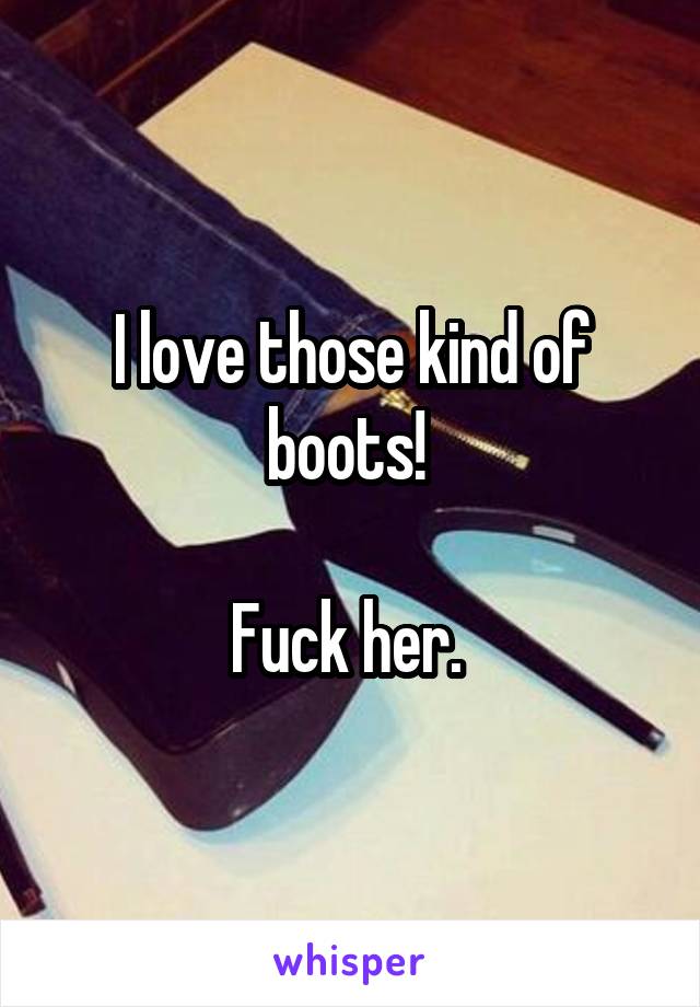 I love those kind of boots! 

Fuck her. 