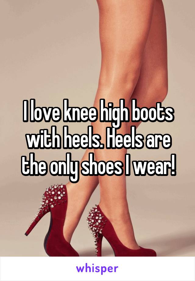 I love knee high boots with heels. Heels are the only shoes I wear!