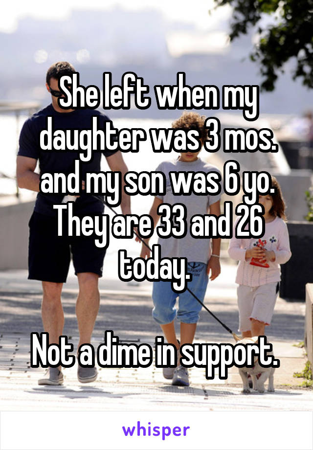 She left when my daughter was 3 mos. and my son was 6 yo. They are 33 and 26 today. 

Not a dime in support. 