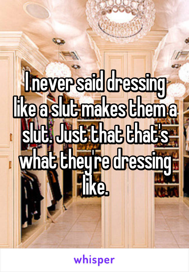 I never said dressing like a slut makes them a slut. Just that that's what they're dressing like.