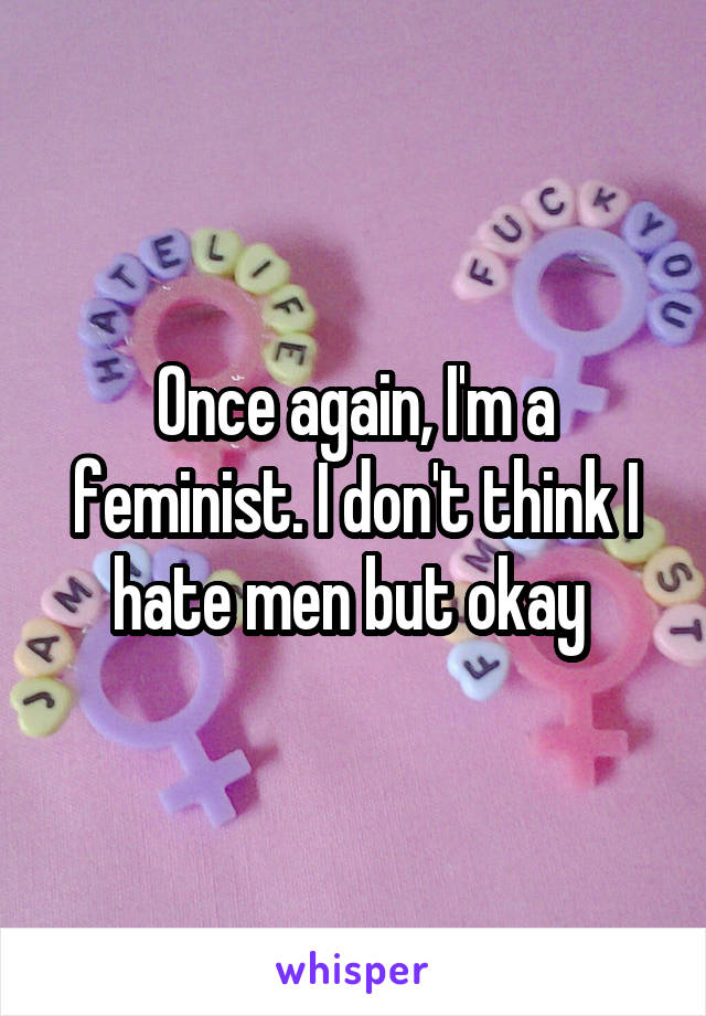 Once again, I'm a feminist. I don't think I hate men but okay 