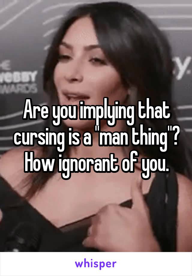 Are you implying that cursing is a "man thing"? How ignorant of you.