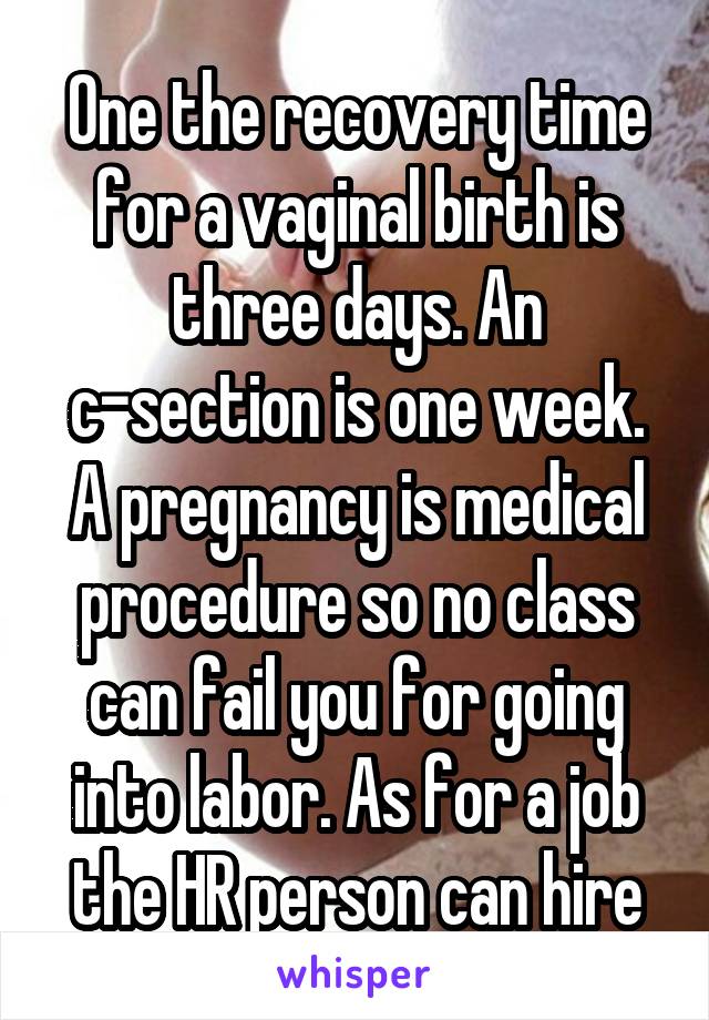 One the recovery time for a vaginal birth is three days. An c-section is one week. A pregnancy is medical procedure so no class can fail you for going into labor. As for a job the HR person can hire