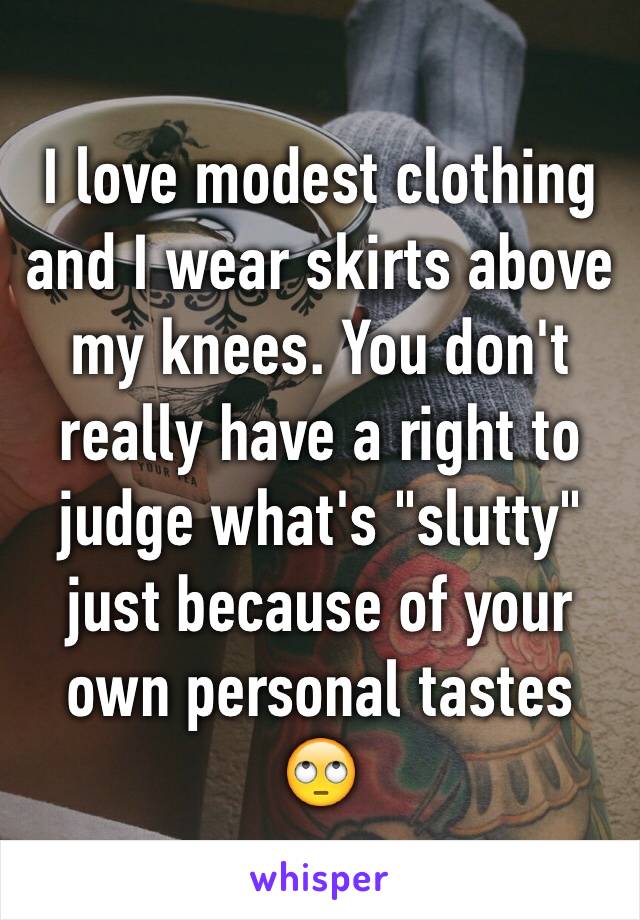 I love modest clothing and I wear skirts above my knees. You don't really have a right to judge what's "slutty" just because of your own personal tastes 🙄