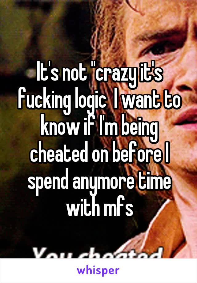 It's not "crazy it's fucking logic  I want to know if I'm being cheated on before I spend anymore time with mfs