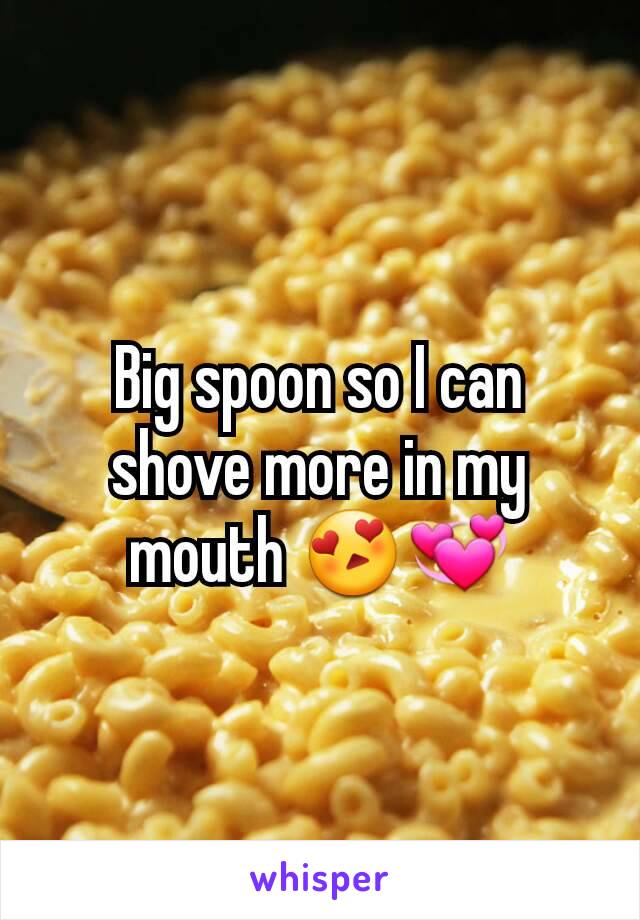 Big spoon so I can shove more in my mouth 😍💞