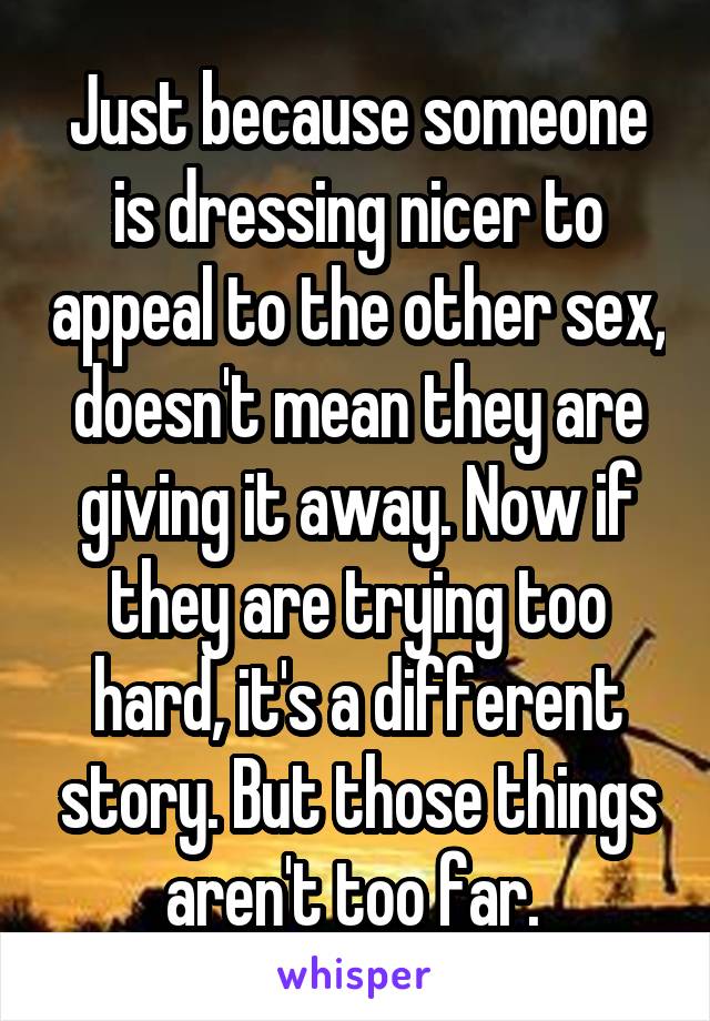 Just because someone is dressing nicer to appeal to the other sex, doesn't mean they are giving it away. Now if they are trying too hard, it's a different story. But those things aren't too far. 