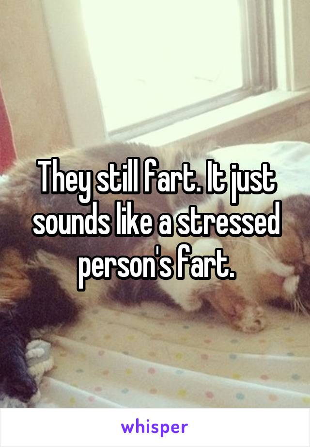 They still fart. It just sounds like a stressed person's fart.