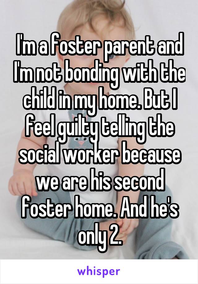 I'm a foster parent and I'm not bonding with the child in my home. But I feel guilty telling the social worker because we are his second foster home. And he's only 2.