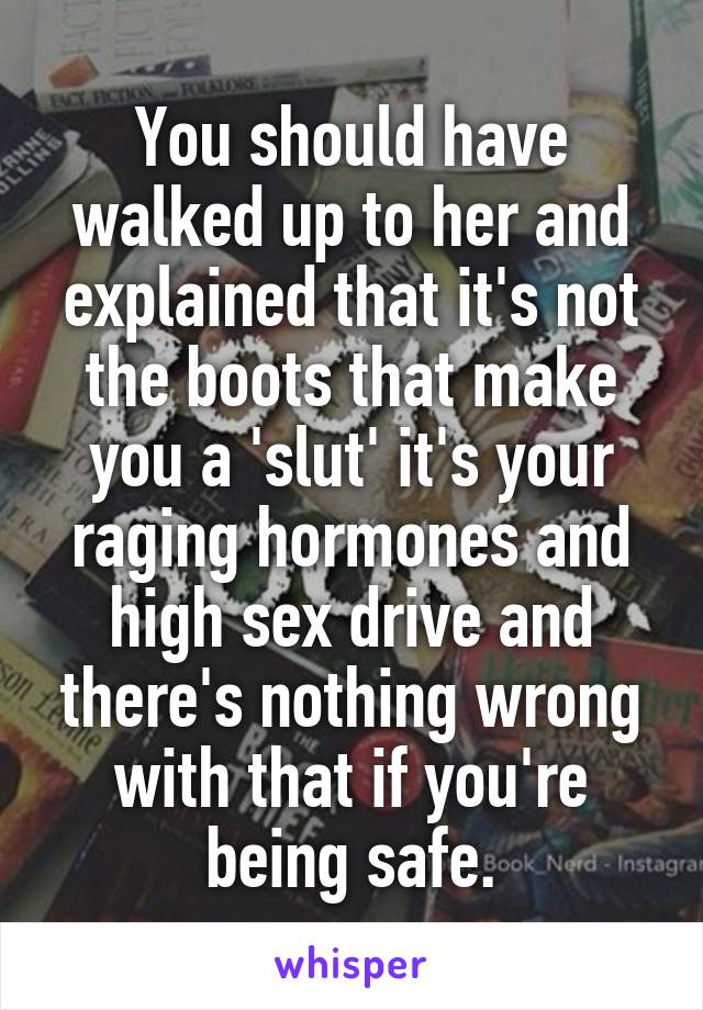 You should have walked up to her and explained that it's not the boots that make you a 'slut' it's your raging hormones and high sex drive and there's nothing wrong with that if you're being safe.