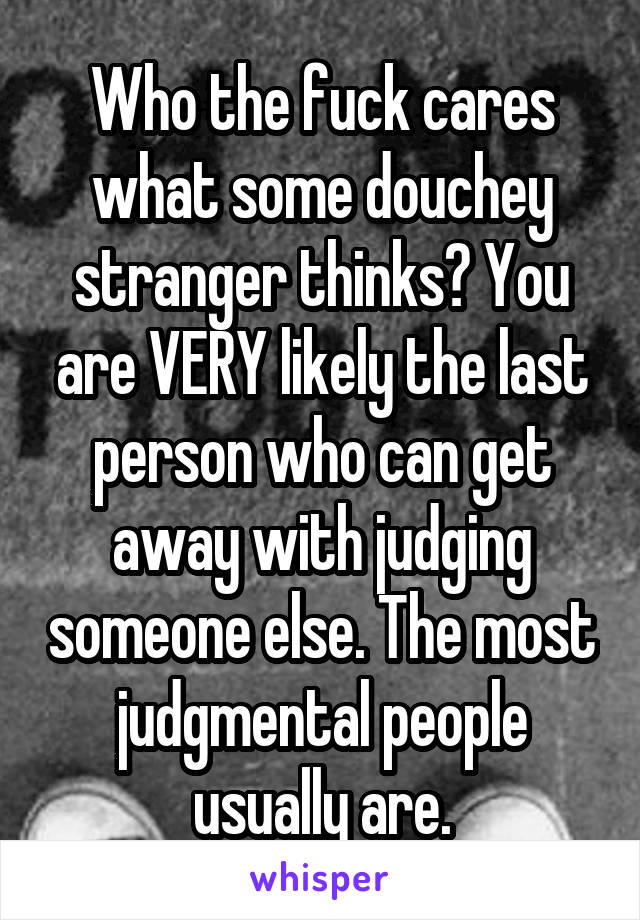 Who the fuck cares what some douchey stranger thinks? You are VERY likely the last person who can get away with judging someone else. The most judgmental people usually are.