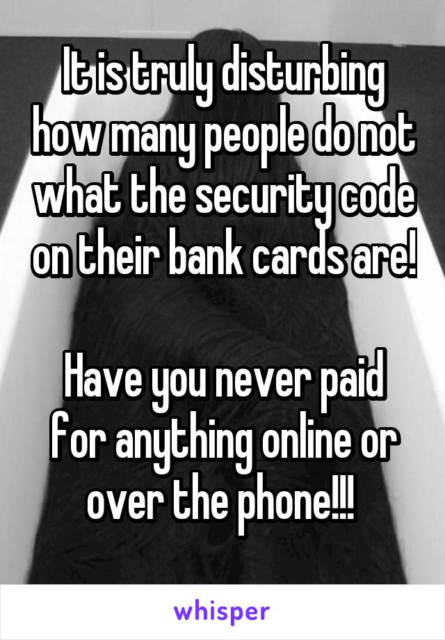 It is truly disturbing how many people do not what the security code on their bank cards are! 
Have you never paid for anything online or over the phone!!! 
