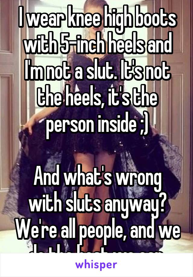 I wear knee high boots with 5-inch heels and I'm not a slut. It's not the heels, it's the person inside ;)

And what's wrong with sluts anyway? We're all people, and we do the best we can.