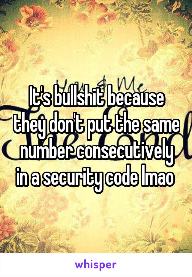 It's bullshit because they don't put the same number consecutively in a security code lmao 